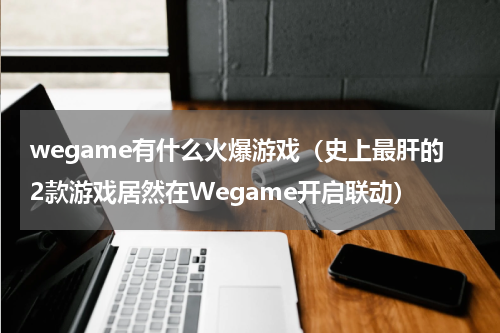 wegame有什么火爆游戏（史上最肝的2款游戏居然在Wegame开启联动）