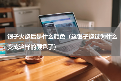 银子火烧后是什么颜色（这银子烧过为什么变成这样的颜色了）