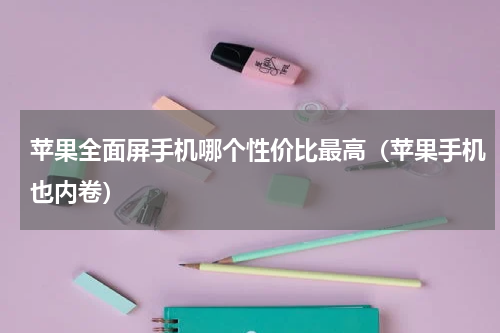 苹果全面屏手机哪个性价比最高（苹果手机也内卷）