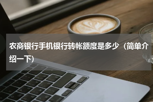 农商银行手机银行转帐额度是多少（简单介绍一下）