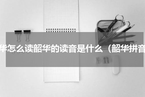 韶华怎么读韶华的读音是什么（韶华拼音）