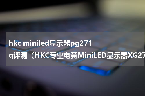 hkc miniled显示器pg271q评测（HKC专业电竞MiniLED显示器XG272Q）
