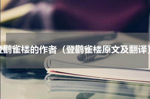 登鹳雀楼的作者（登鹳雀楼原文及翻译）