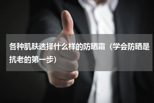 各种肌肤选择什么样的防晒霜（学会防晒是抗老的第一步）