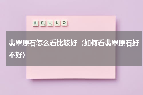翡翠原石怎么看比较好（如何看翡翠原石好不好）