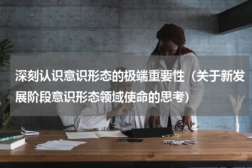 深刻认识意识形态的极端重要性（关于新发展阶段意识形态领域使命的思考）