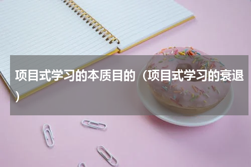 项目式学习的本质目的（项目式学习的衰退）