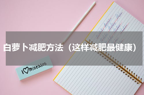 白萝卜减肥方法（这样减肥最健康）