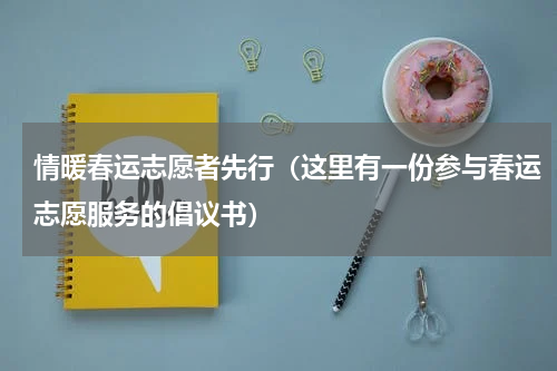 情暖春运志愿者先行（这里有一份参与春运志愿服务的倡议书）
