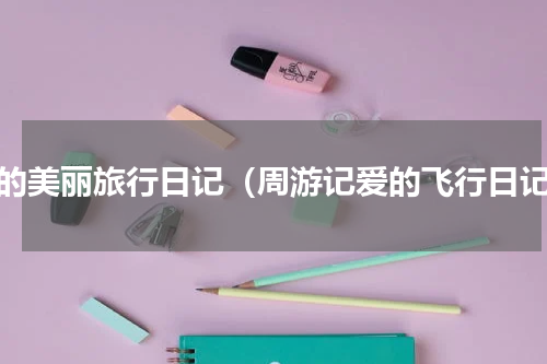 我的美丽旅行日记（周游记爱的飞行日记）