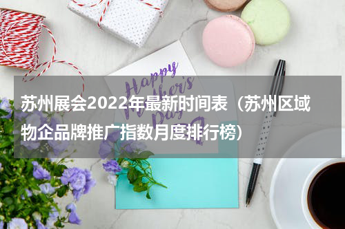 苏州展会2022年最新时间表（苏州区域物企品牌推广指数月度排行榜）