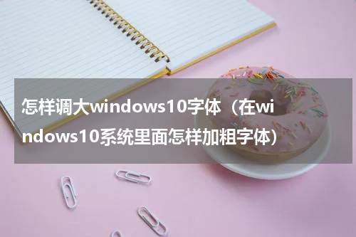 怎样调大windows10字体（在windows10系统里面怎样加粗字体）