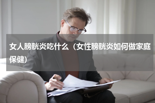 女人膀胱炎吃什么（女性膀胱炎如何做家庭保健）