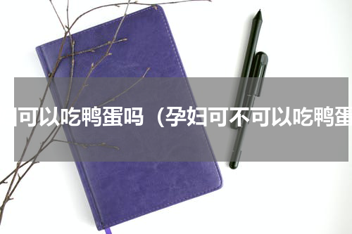 孕妇可以吃鸭蛋吗（孕妇可不可以吃鸭蛋）