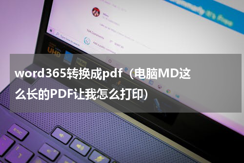 word365转换成pdf（电脑MD这么长的PDF让我怎么打印）