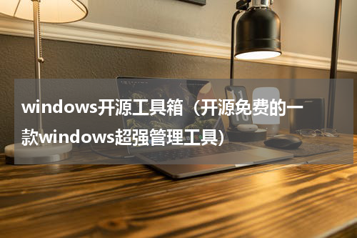 windows开源工具箱（开源免费的一款windows超强管理工具）