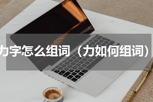 力字怎么组词（力如何组词）