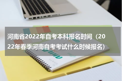 河南省2022年自考本科报名时间（2022年春季河南自考考试什么时候报名）