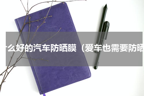 有什么好的汽车防晒膜（爱车也需要防晒）
