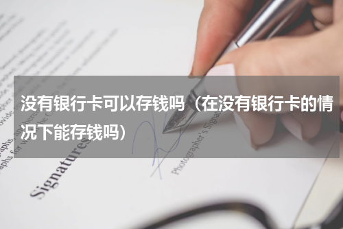 没有银行卡可以存钱吗（在没有银行卡的情况下能存钱吗）
