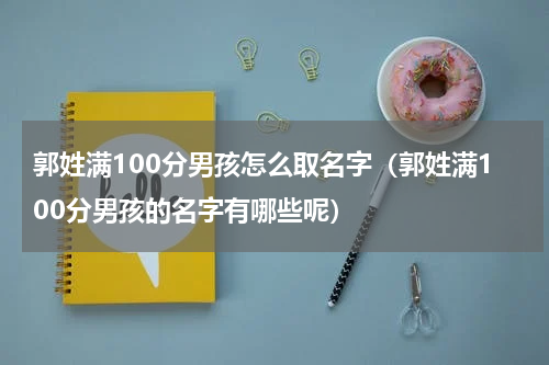 郭姓满100分男孩怎么取名字（郭姓满100分男孩的名字有哪些呢）