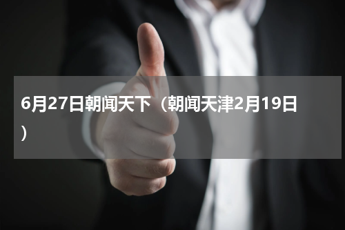 6月27日朝闻天下（朝闻天津2月19日）
