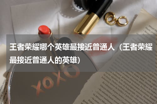 王者荣耀哪个英雄最接近普通人（王者荣耀最接近普通人的英雄）