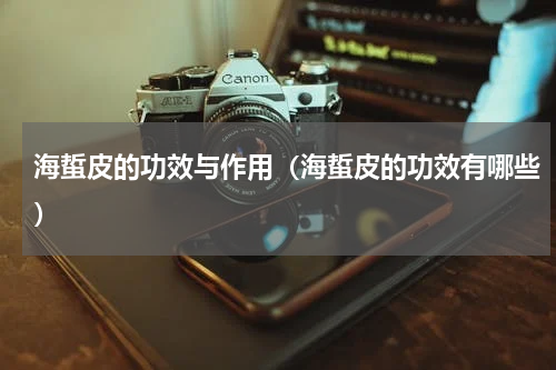 海蜇皮的功效与作用（海蜇皮的功效有哪些）