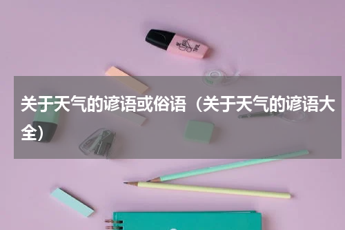 关于天气的谚语或俗语（关于天气的谚语大全）