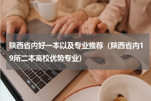 陕西省内好一本以及专业推荐（陕西省内19所二本高校优势专业）