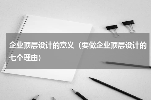 企业顶层设计的意义（要做企业顶层设计的七个理由）