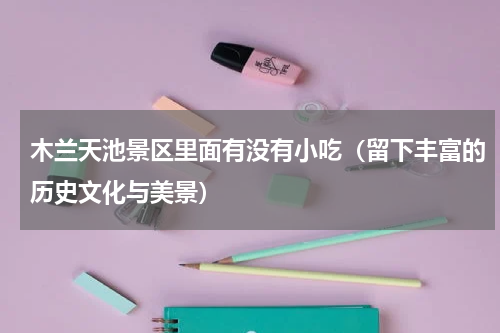木兰天池景区里面有没有小吃（留下丰富的历史文化与美景）