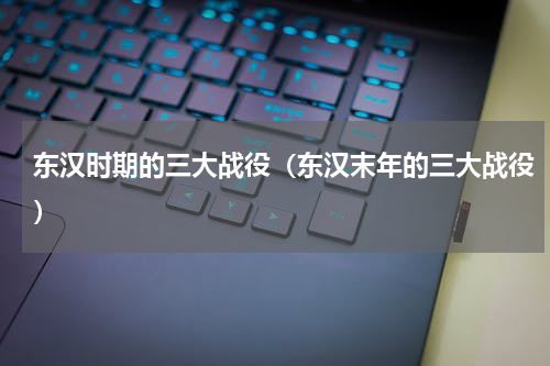 东汉时期的三大战役（东汉末年的三大战役）