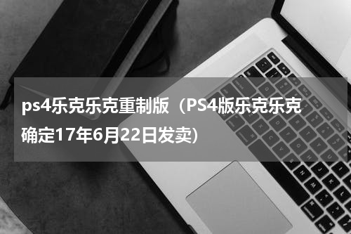 ps4乐克乐克重制版（PS4版乐克乐克确定17年6月22日发卖）