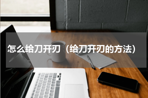 怎么给刀开刃（给刀开刃的方法）