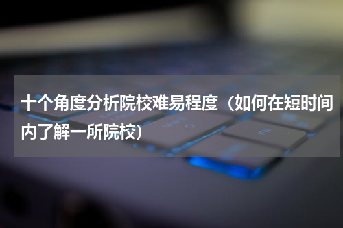 十个角度分析院校难易程度（如何在短时间内了解一所院校）