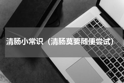 清肠小常识（清肠莫要随便尝试）