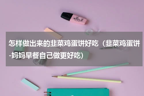 怎样做出来的韭菜鸡蛋饼好吃（韭菜鸡蛋饼-妈妈早餐自己做更好吃）