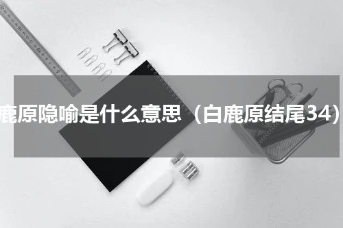 白鹿原隐喻是什么意思（白鹿原结尾34）