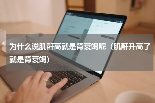 为什么说肌酐高就是肾衰竭呢（肌酐升高了就是肾衰竭）
