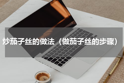 炒茄子丝的做法（做茄子丝的步骤）