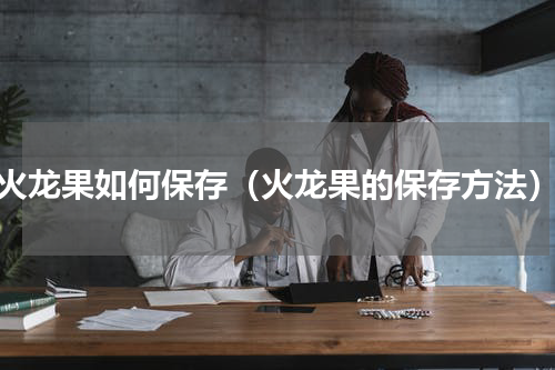 火龙果如何保存（火龙果的保存方法）