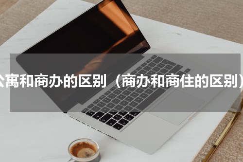 公寓和商办的区别（商办和商住的区别）