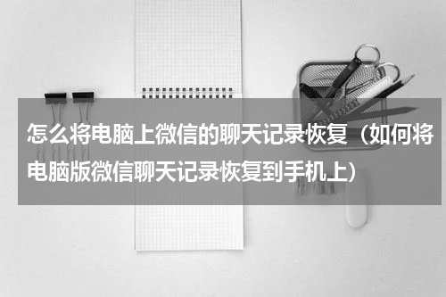 怎么将电脑上微信的聊天记录恢复（如何将电脑版微信聊天记录恢复到手机上）