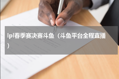 lpl春季赛决赛斗鱼（斗鱼平台全程直播）