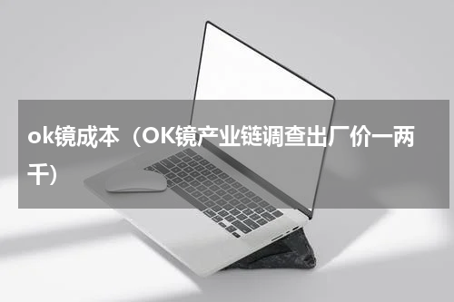 ok镜成本（OK镜产业链调查出厂价一两千）