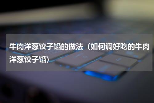 牛肉洋葱饺子馅的做法（如何调好吃的牛肉洋葱饺子馅）