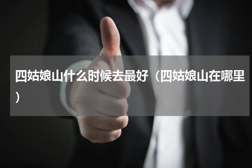 四姑娘山什么时候去最好（四姑娘山在哪里）