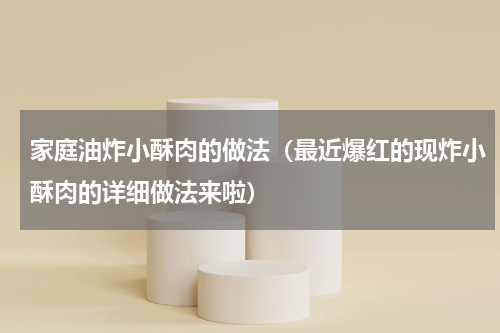 家庭油炸小酥肉的做法（最近爆红的现炸小酥肉的详细做法来啦）