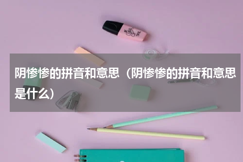 阴惨惨的拼音和意思（阴惨惨的拼音和意思是什么）